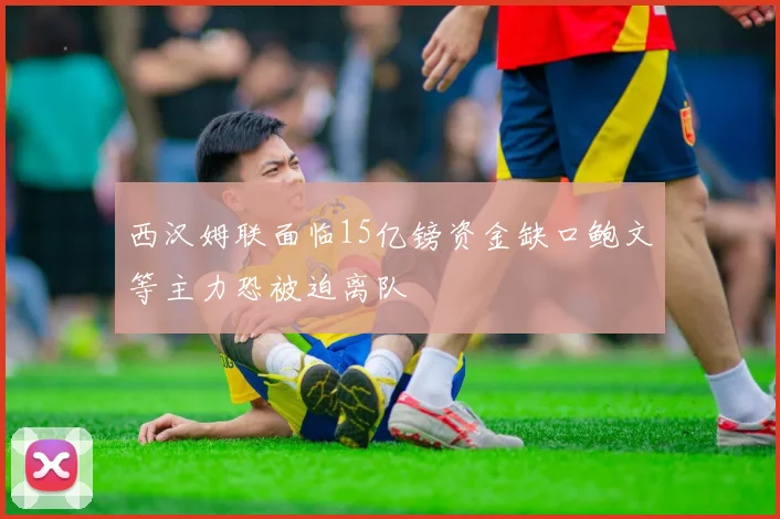 西汉姆联面临15亿镑资金缺口鲍文等主力恐被迫离队