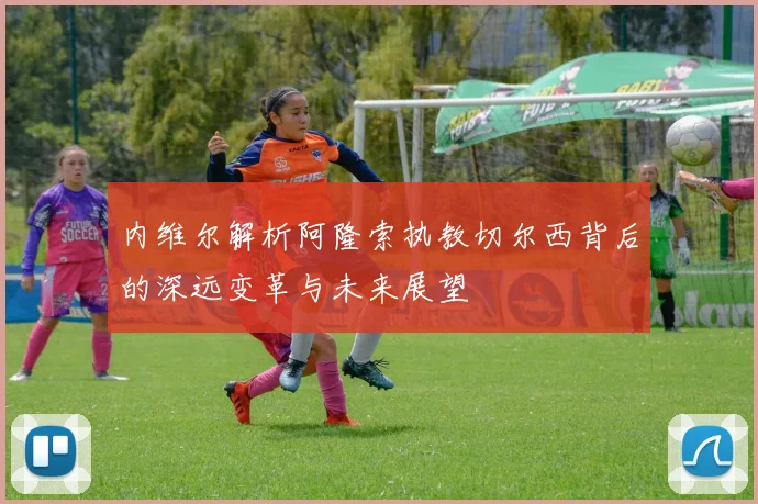内维尔解析阿隆索执教切尔西背后的深远变革与未来展望