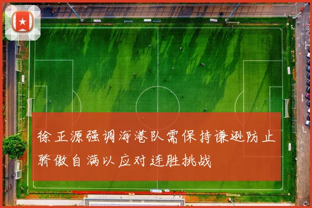 徐正源强调海港队需保持谦逊防止骄傲自满以应对连胜挑战