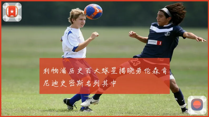 利物浦历史百大球星揭晓劳伦森肯尼迪史密斯名列其中