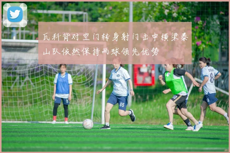 瓦科背对空门转身射门击中横梁泰山队依然保持两球领先优势