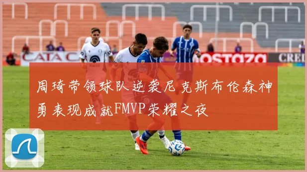 周琦带领球队逆袭尼克斯布伦森神勇表现成就FMVP荣耀之夜