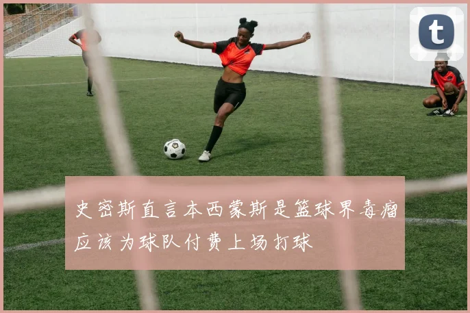 史密斯直言本西蒙斯是篮球界毒瘤应该为球队付费上场打球