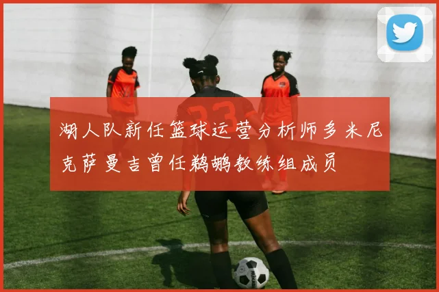 湖人队新任篮球运营分析师多米尼克萨曼吉曾任鹈鹕教练组成员