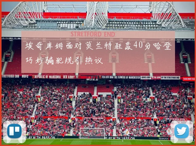 埃奇库姆面对莫兰特狂轰40分哈登巧妙骗犯规引热议