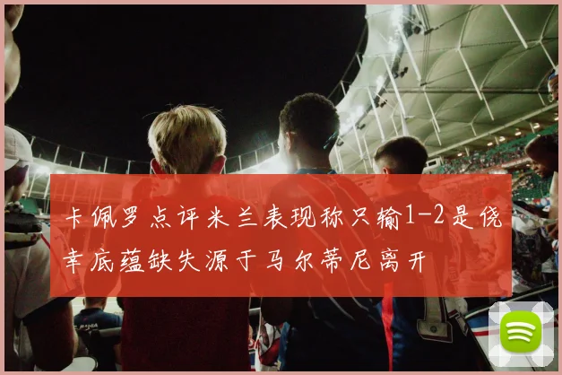卡佩罗点评米兰表现称只输1-2是侥幸底蕴缺失源于马尔蒂尼离开