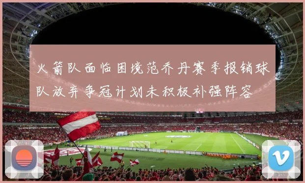火箭队面临困境范乔丹赛季报销球队放弃争冠计划未积极补强阵容