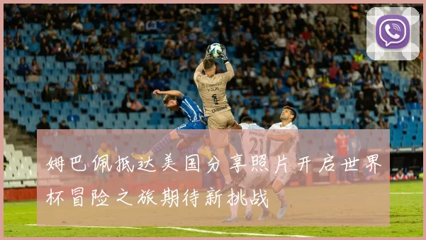 姆巴佩抵达美国分享照片开启世界杯冒险之旅期待新挑战