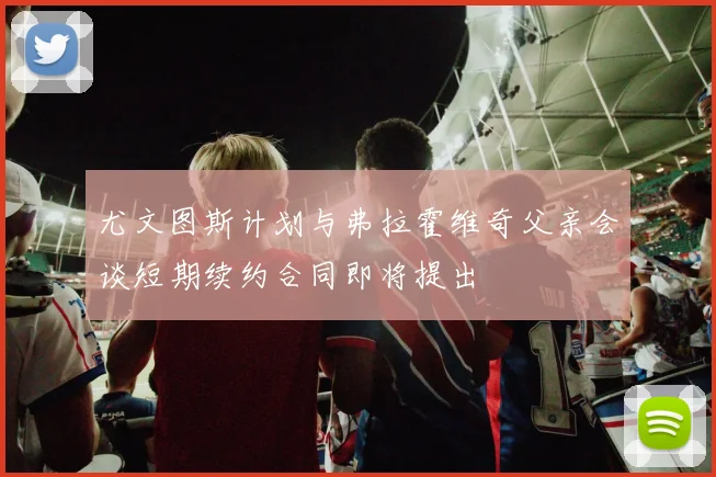 尤文图斯计划与弗拉霍维奇父亲会谈短期续约合同即将提出