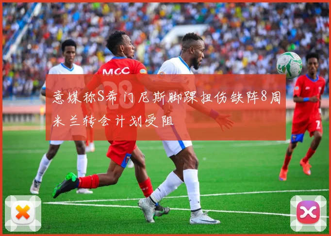 意媒称S希门尼斯脚踝扭伤缺阵8周米兰转会计划受阻