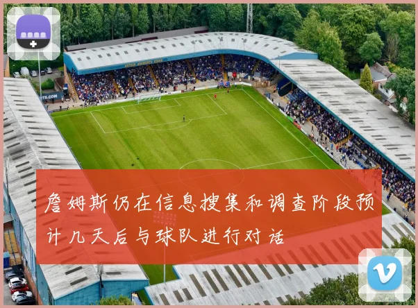 詹姆斯仍在信息搜集和调查阶段预计几天后与球队进行对话
