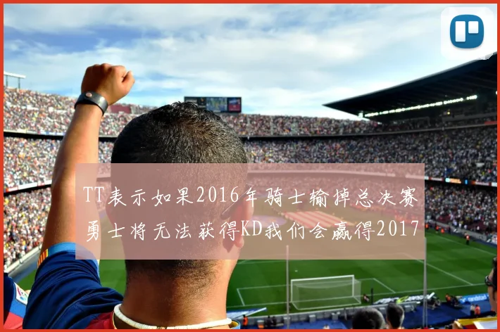 TT表示如果2016年骑士输掉总决赛勇士将无法获得KD我们会赢得2017和2018年总冠军