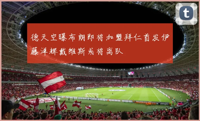 德天空曝布朗即将加盟拜仁首发伊藤洋辉戴维斯或将离队