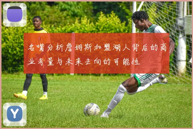 名嘴分析詹姆斯加盟湖人背后的商业考量与未来去向的可能性