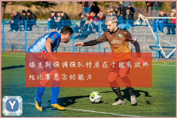 福克斯强调强队特质在于能有效终结比赛悬念的能力