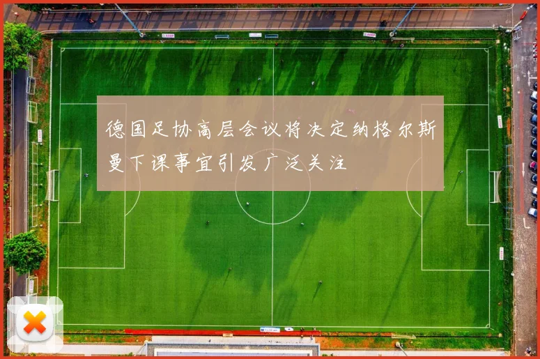 德国足协高层会议将决定纳格尔斯曼下课事宜引发广泛关注