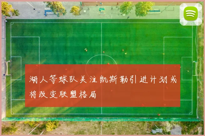 湖人等球队关注凯斯勒引进计划或将改变联盟格局