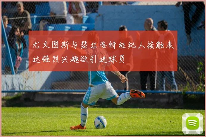 尤文图斯与瑟尔洛特经纪人接触表达强烈兴趣欲引进球员