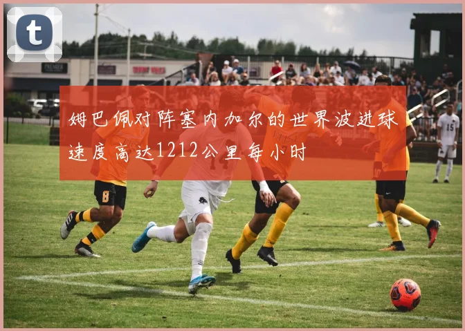 姆巴佩对阵塞内加尔的世界波进球速度高达1212公里每小时